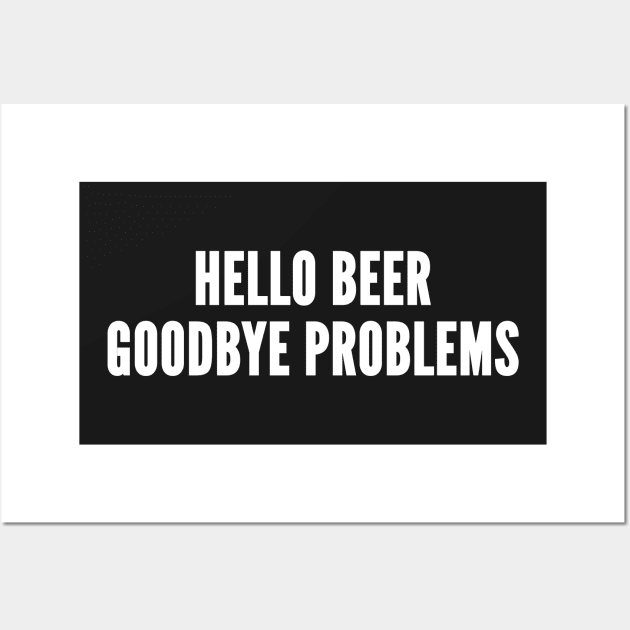 Hello Beer Goodbye Problems - Funny Novelty Slogan Wall Art by sillyslogans